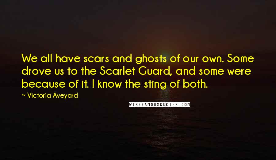 Victoria Aveyard Quotes: We all have scars and ghosts of our own. Some drove us to the Scarlet Guard, and some were because of it. I know the sting of both.