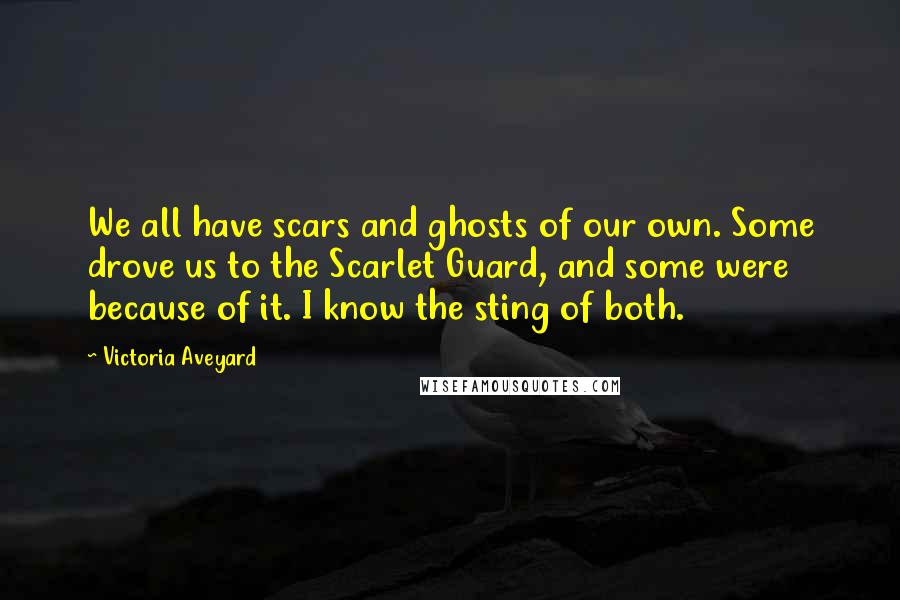 Victoria Aveyard Quotes: We all have scars and ghosts of our own. Some drove us to the Scarlet Guard, and some were because of it. I know the sting of both.