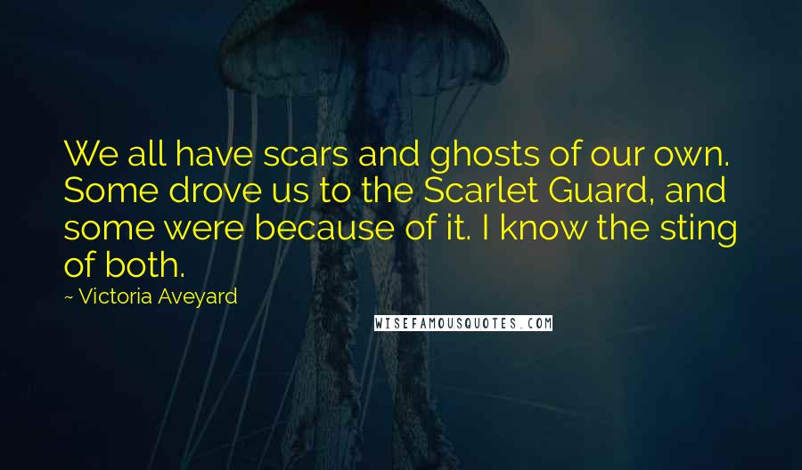 Victoria Aveyard Quotes: We all have scars and ghosts of our own. Some drove us to the Scarlet Guard, and some were because of it. I know the sting of both.