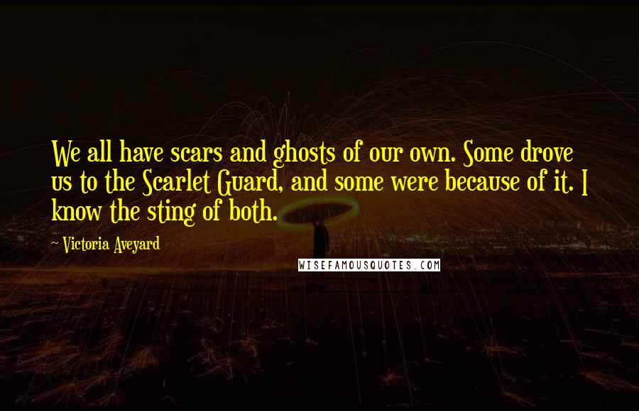 Victoria Aveyard Quotes: We all have scars and ghosts of our own. Some drove us to the Scarlet Guard, and some were because of it. I know the sting of both.