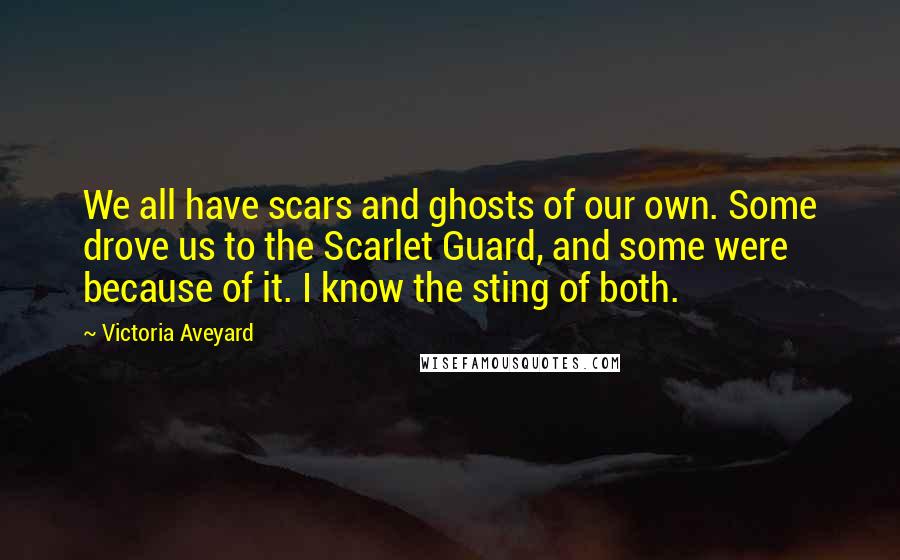 Victoria Aveyard Quotes: We all have scars and ghosts of our own. Some drove us to the Scarlet Guard, and some were because of it. I know the sting of both.