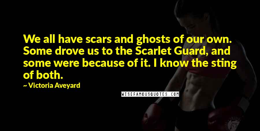 Victoria Aveyard Quotes: We all have scars and ghosts of our own. Some drove us to the Scarlet Guard, and some were because of it. I know the sting of both.