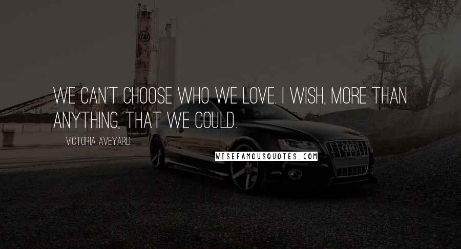 Victoria Aveyard Quotes: We can't choose who we love. I wish, more than anything, that we could.