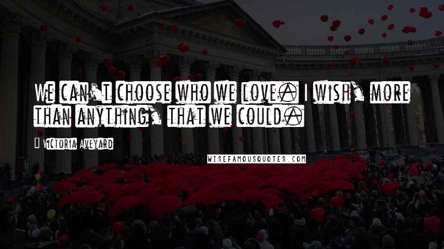 Victoria Aveyard Quotes: We can't choose who we love. I wish, more than anything, that we could.
