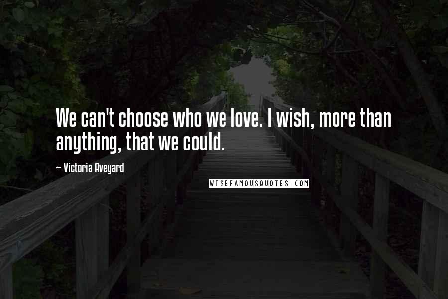 Victoria Aveyard Quotes: We can't choose who we love. I wish, more than anything, that we could.