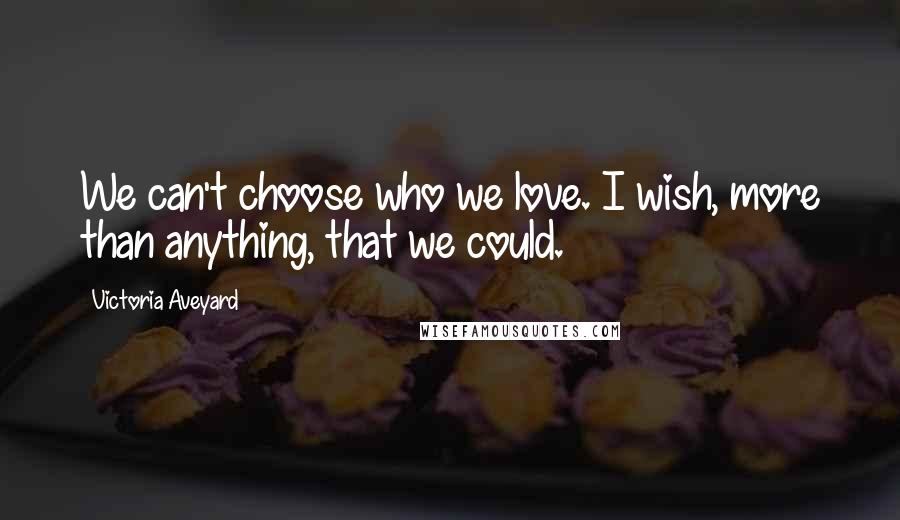 Victoria Aveyard Quotes: We can't choose who we love. I wish, more than anything, that we could.