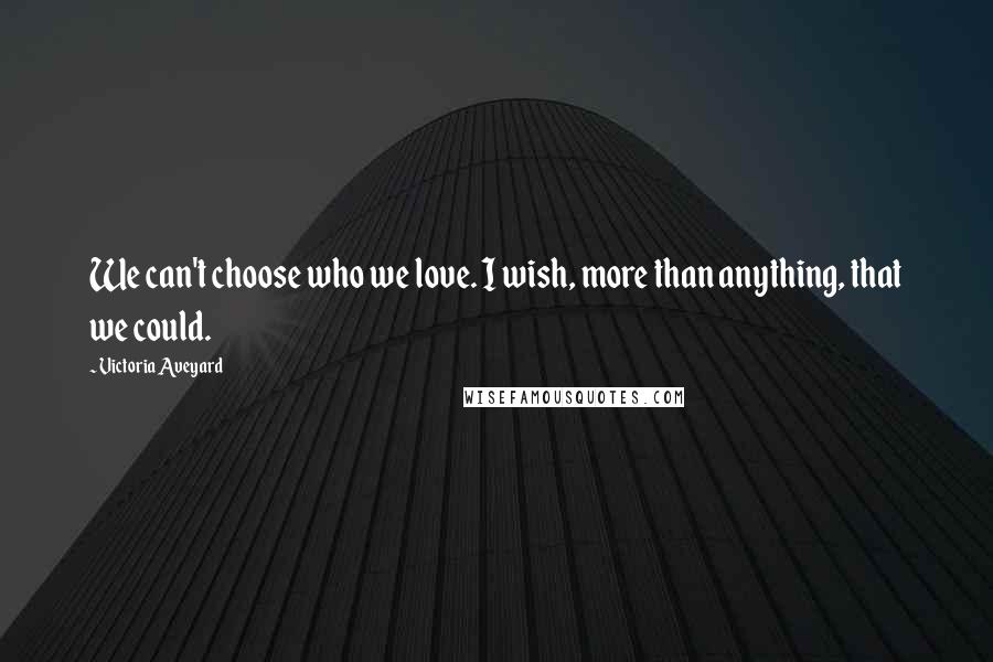 Victoria Aveyard Quotes: We can't choose who we love. I wish, more than anything, that we could.