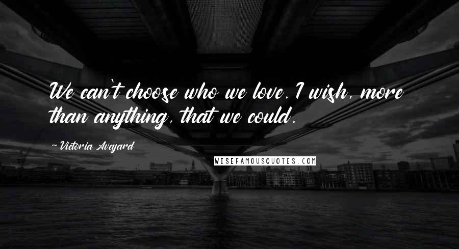 Victoria Aveyard Quotes: We can't choose who we love. I wish, more than anything, that we could.