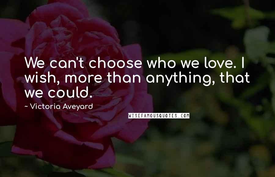 Victoria Aveyard Quotes: We can't choose who we love. I wish, more than anything, that we could.