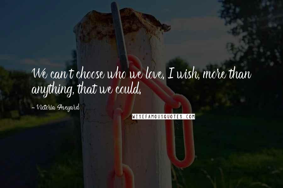 Victoria Aveyard Quotes: We can't choose who we love. I wish, more than anything, that we could.