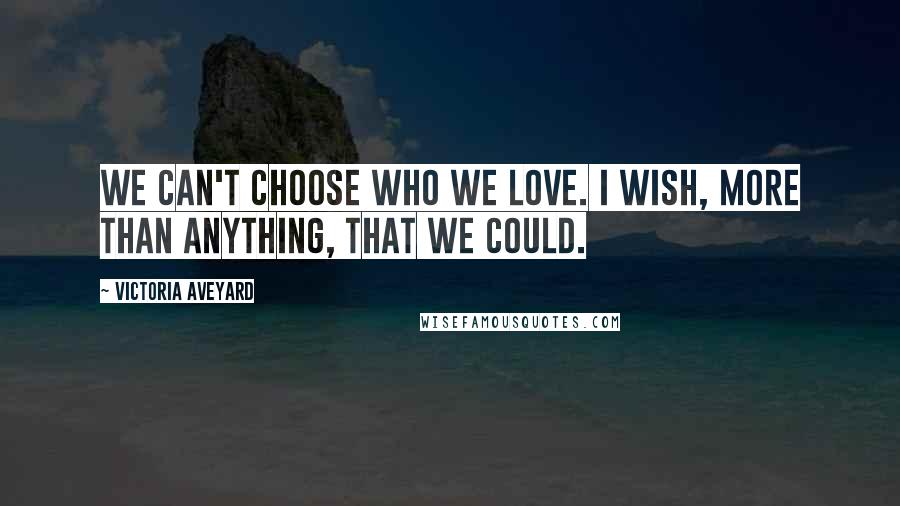 Victoria Aveyard Quotes: We can't choose who we love. I wish, more than anything, that we could.