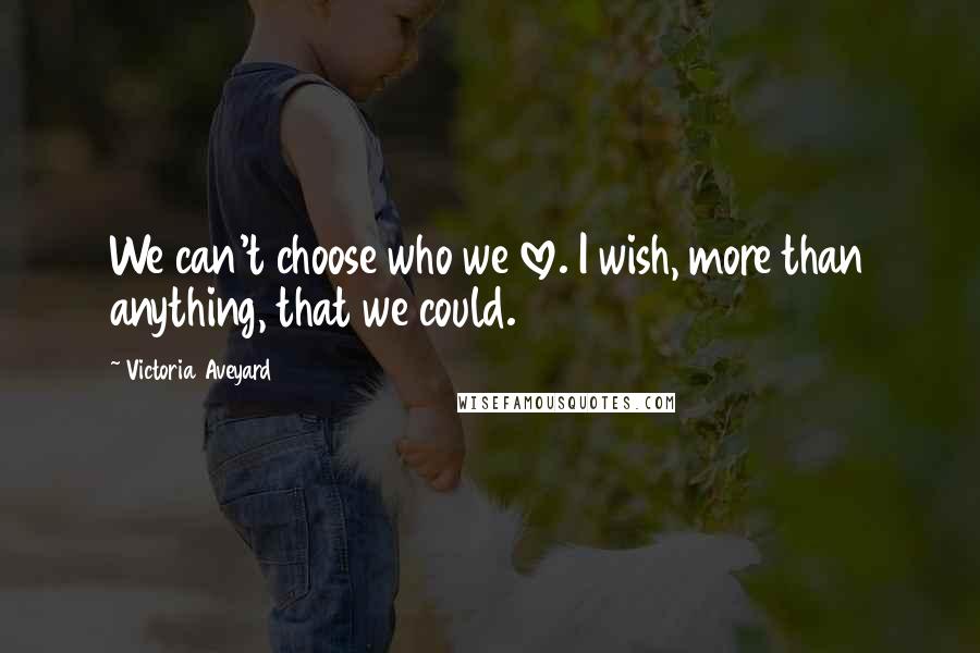 Victoria Aveyard Quotes: We can't choose who we love. I wish, more than anything, that we could.