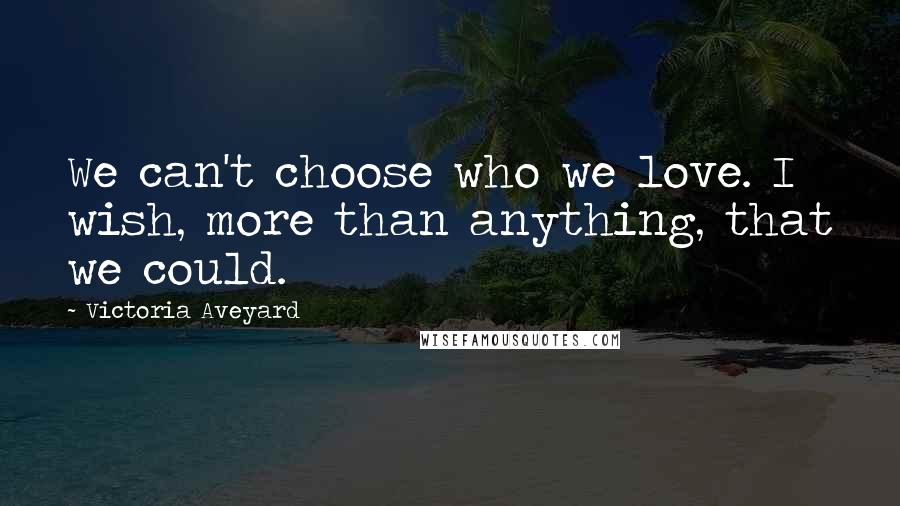 Victoria Aveyard Quotes: We can't choose who we love. I wish, more than anything, that we could.