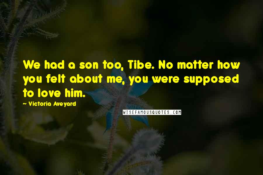 Victoria Aveyard Quotes: We had a son too, Tibe. No matter how you felt about me, you were supposed to love him.