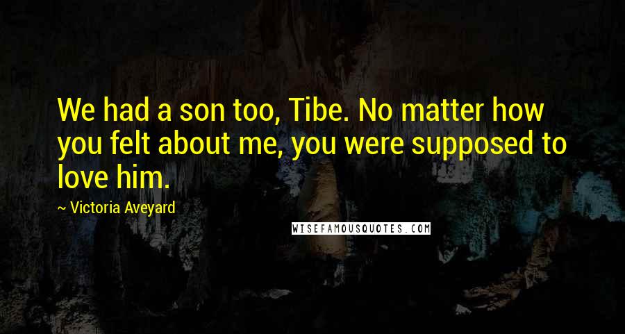 Victoria Aveyard Quotes: We had a son too, Tibe. No matter how you felt about me, you were supposed to love him.