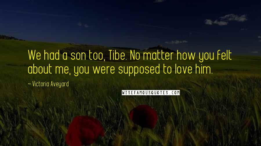 Victoria Aveyard Quotes: We had a son too, Tibe. No matter how you felt about me, you were supposed to love him.