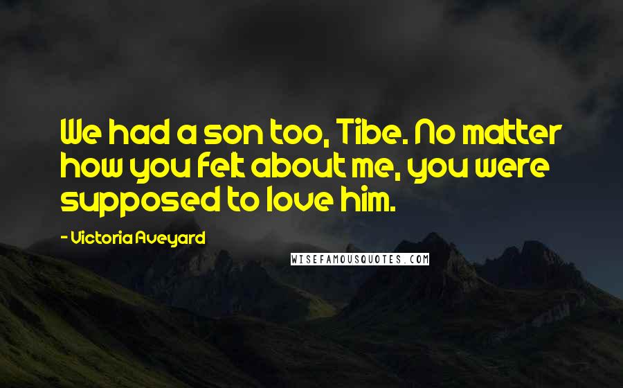 Victoria Aveyard Quotes: We had a son too, Tibe. No matter how you felt about me, you were supposed to love him.