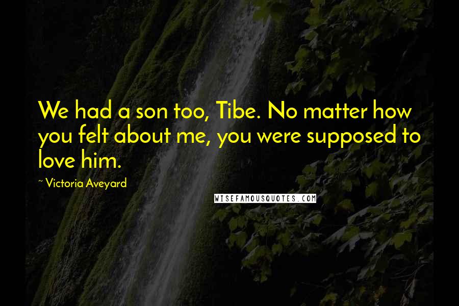 Victoria Aveyard Quotes: We had a son too, Tibe. No matter how you felt about me, you were supposed to love him.