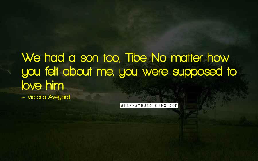 Victoria Aveyard Quotes: We had a son too, Tibe. No matter how you felt about me, you were supposed to love him.