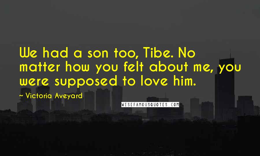 Victoria Aveyard Quotes: We had a son too, Tibe. No matter how you felt about me, you were supposed to love him.