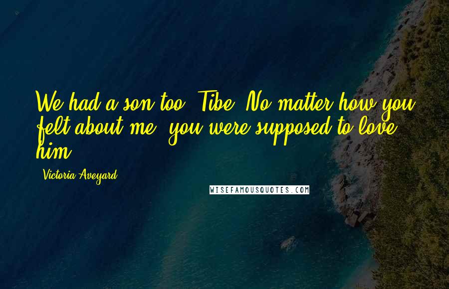 Victoria Aveyard Quotes: We had a son too, Tibe. No matter how you felt about me, you were supposed to love him.