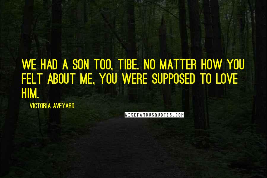 Victoria Aveyard Quotes: We had a son too, Tibe. No matter how you felt about me, you were supposed to love him.