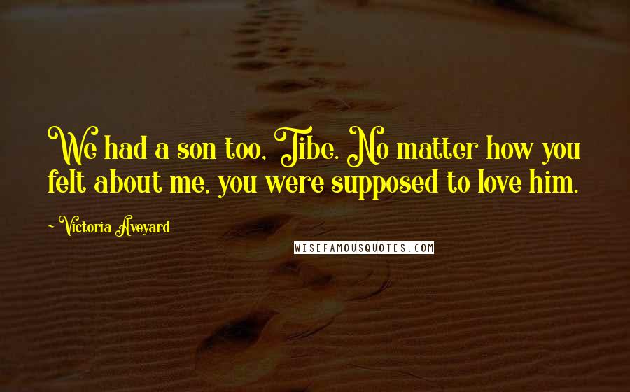 Victoria Aveyard Quotes: We had a son too, Tibe. No matter how you felt about me, you were supposed to love him.