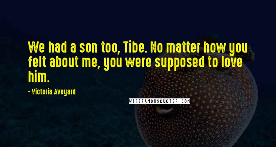 Victoria Aveyard Quotes: We had a son too, Tibe. No matter how you felt about me, you were supposed to love him.