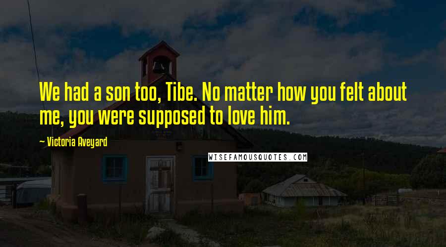 Victoria Aveyard Quotes: We had a son too, Tibe. No matter how you felt about me, you were supposed to love him.