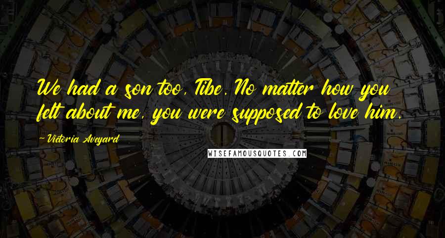 Victoria Aveyard Quotes: We had a son too, Tibe. No matter how you felt about me, you were supposed to love him.