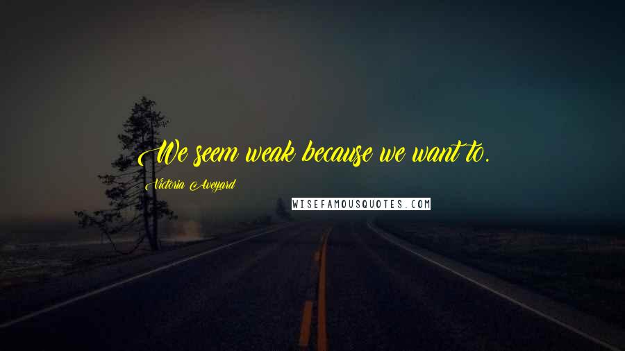 Victoria Aveyard Quotes: We seem weak because we want to.