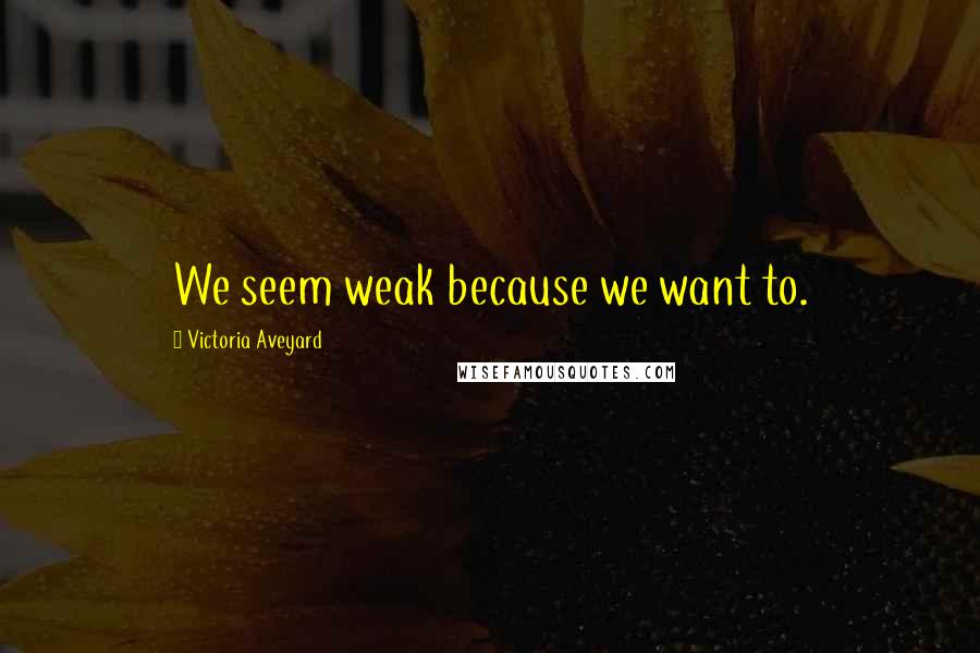 Victoria Aveyard Quotes: We seem weak because we want to.
