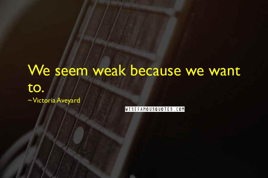 Victoria Aveyard Quotes: We seem weak because we want to.