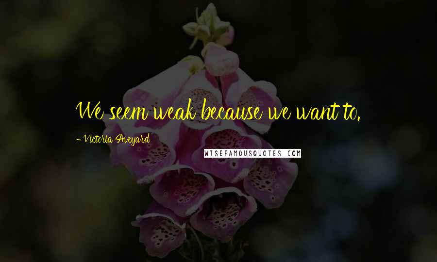 Victoria Aveyard Quotes: We seem weak because we want to.
