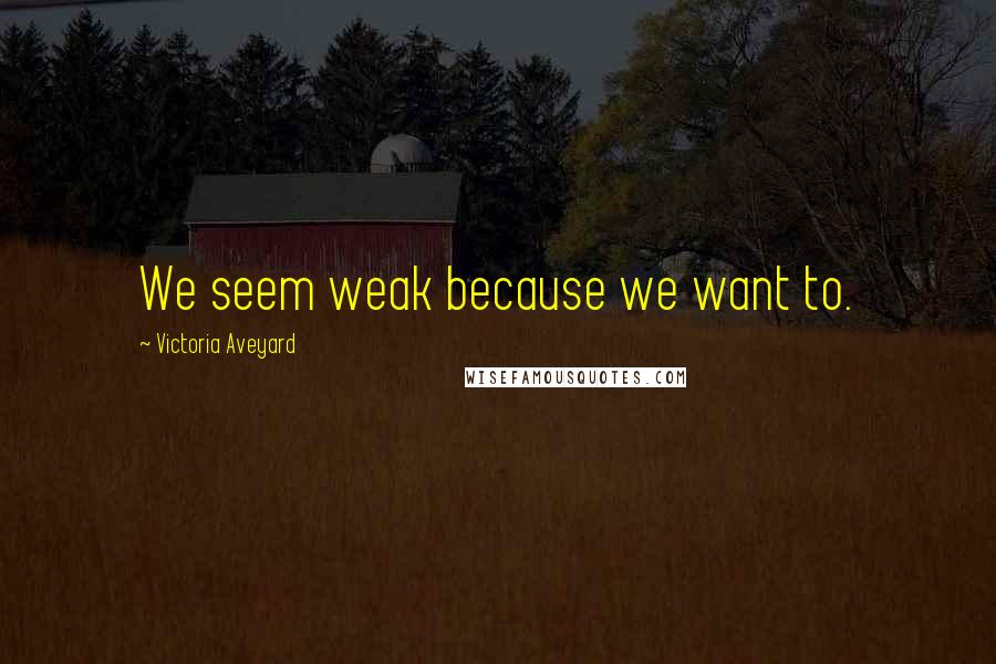 Victoria Aveyard Quotes: We seem weak because we want to.