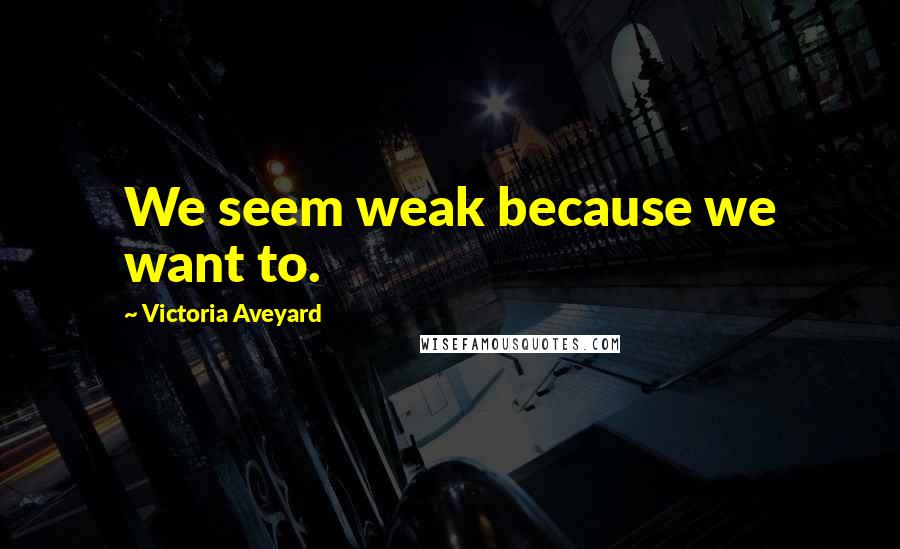 Victoria Aveyard Quotes: We seem weak because we want to.