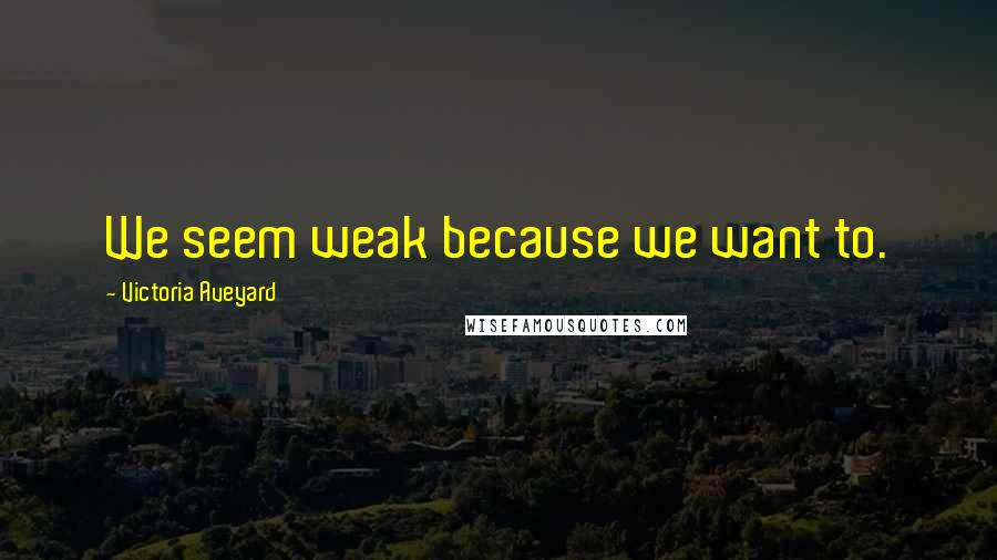 Victoria Aveyard Quotes: We seem weak because we want to.