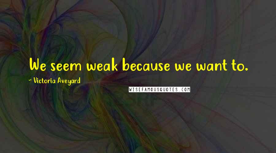 Victoria Aveyard Quotes: We seem weak because we want to.
