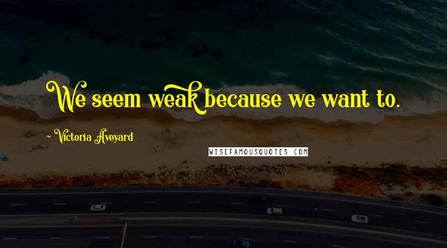 Victoria Aveyard Quotes: We seem weak because we want to.