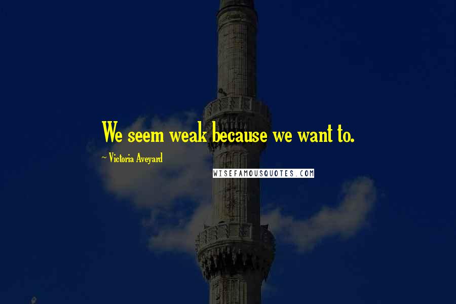 Victoria Aveyard Quotes: We seem weak because we want to.