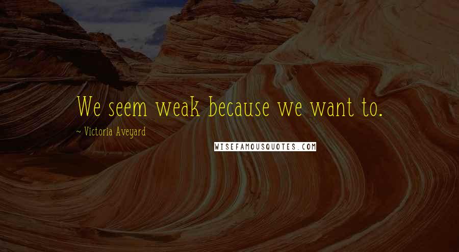 Victoria Aveyard Quotes: We seem weak because we want to.