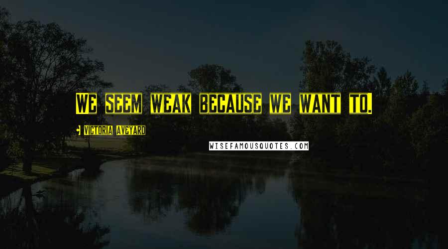 Victoria Aveyard Quotes: We seem weak because we want to.