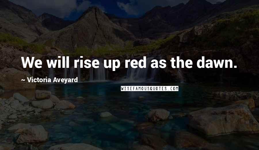 Victoria Aveyard Quotes: We will rise up red as the dawn.