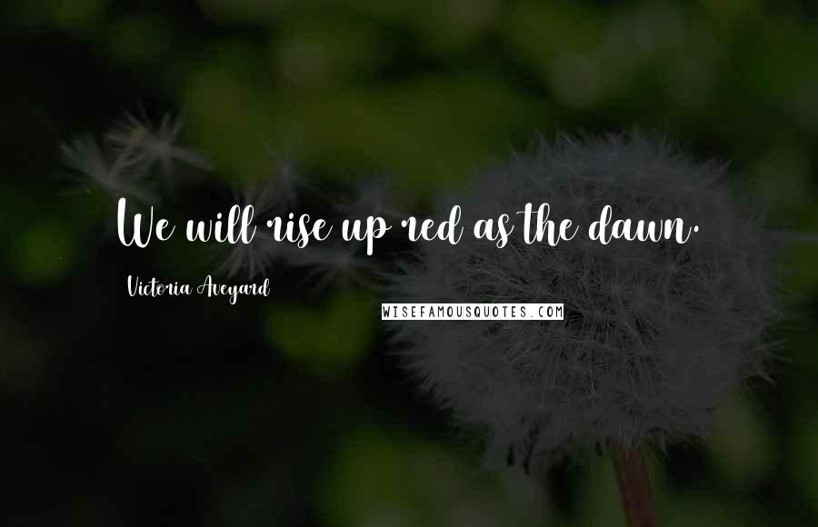 Victoria Aveyard Quotes: We will rise up red as the dawn.