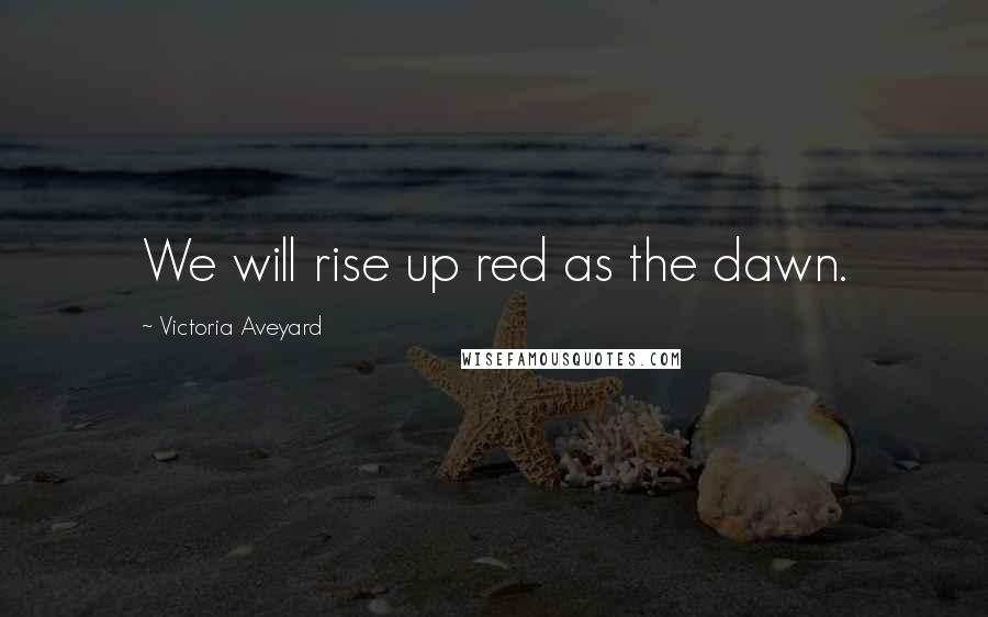 Victoria Aveyard Quotes: We will rise up red as the dawn.