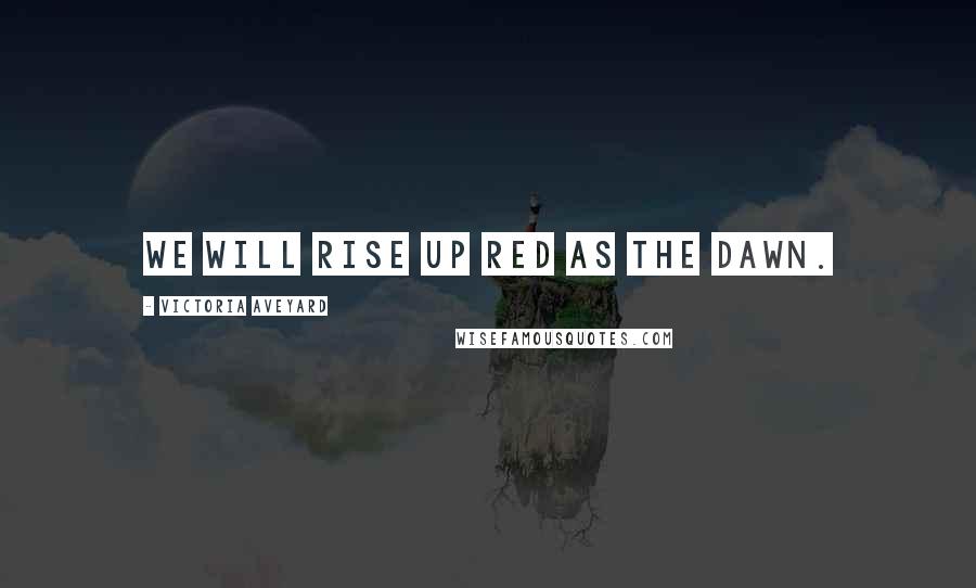 Victoria Aveyard Quotes: We will rise up red as the dawn.