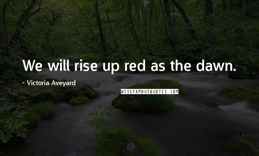 Victoria Aveyard Quotes: We will rise up red as the dawn.