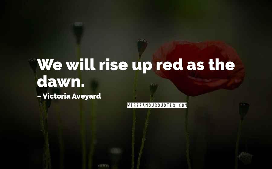 Victoria Aveyard Quotes: We will rise up red as the dawn.