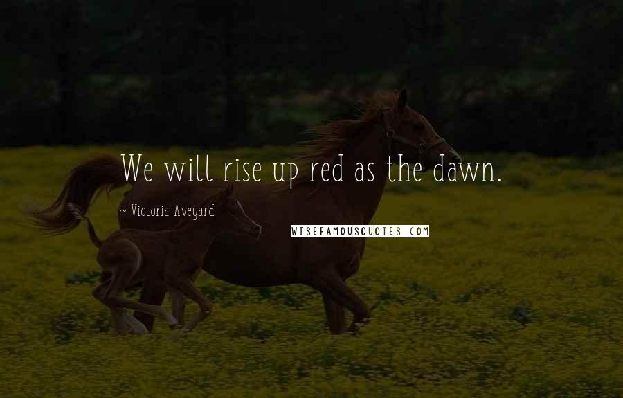 Victoria Aveyard Quotes: We will rise up red as the dawn.