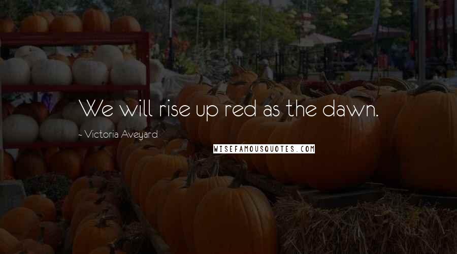 Victoria Aveyard Quotes: We will rise up red as the dawn.